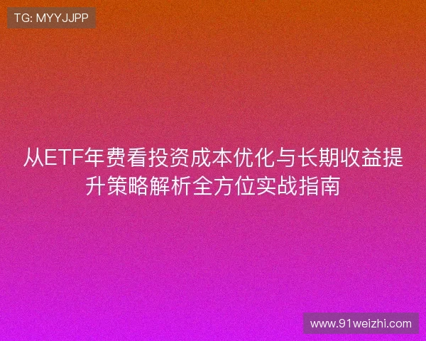 从ETF年费看投资成本优化与长期收益提升策略解析全方位实战指南