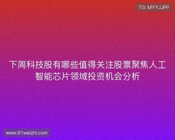 下周科技股有哪些值得关注股票聚焦人工智能芯片领域投资机会分析