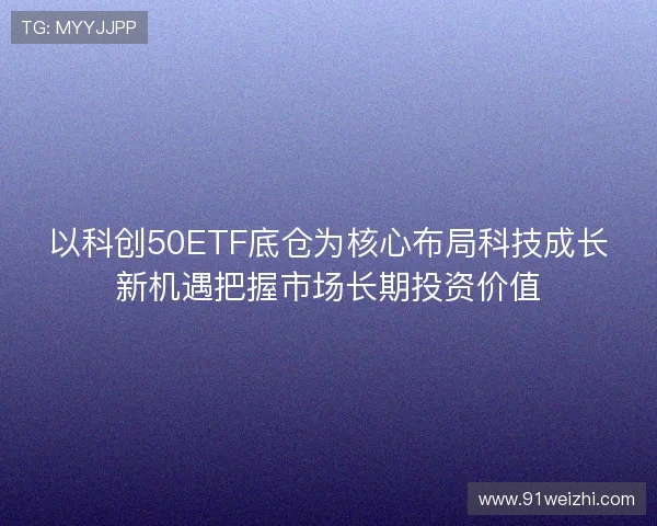 以科创50ETF底仓为核心布局科技成长新机遇把握市场长期投资价值