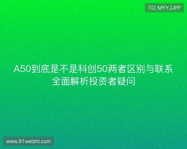 A50到底是不是科创50两者区别与联系全面解析投资者疑问